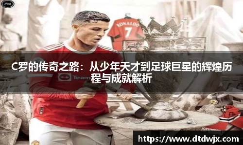 C罗的传奇之路：从少年天才到足球巨星的辉煌历程与成就解析