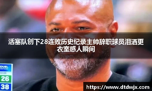 活塞队创下28连败历史纪录主帅辞职球员泪洒更衣室感人瞬间